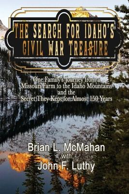 The Search for Idaho's Civil War Treasure: One Family's Journey from a Missouri Farm to the Idaho Mountains and the Secret They Kept for Almost 150 Ye