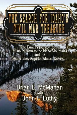 The Search for Idaho's Civil War Treasure: One Family's Journey from a Missouri Farm to the Idaho Mountains and the Secret They Kept for Almost 150 Ye