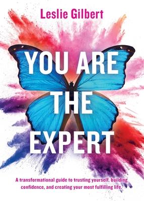 You Are The Expert: A transformational guide to trusting yourself, building confidence and creating your most fulfilling life.