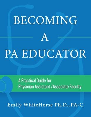 Becoming a PA Educator: A Practical Guide for Physician Assistant/Associate Faculty