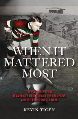 When It Mattered Most: The Forgotten Story of America's First Stanley Cup Champions, and the War to End All Wars