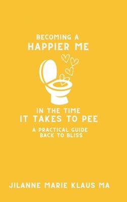 Becoming a Happier Me in the Time it Takes to Pee: a practical guide back to bliss