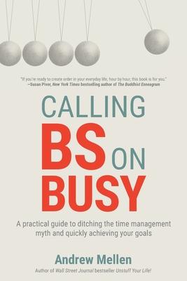 Calling BS On Busy: A Practical Guide to Ditching the Time Management Myth and Quickly Achieving Your Goals