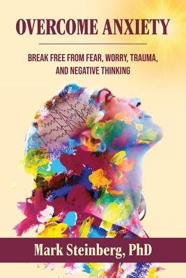 Overcome Anxiety: Break Free From Fear, Worry, Trauma, and Negative Thinking