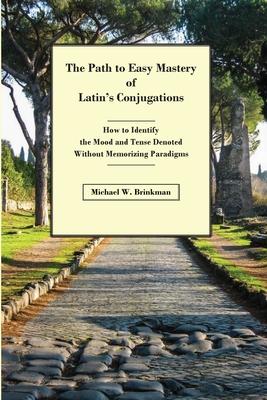 The Path to Easy Mastery of Latin's Conjugations: How to Identify the Mood and Tense Denoted Without Memorizing Paradigms