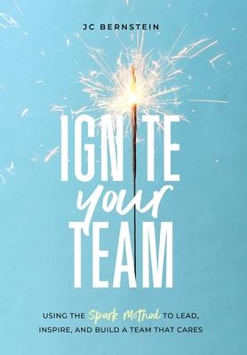 Ignite Your Team: Using the SPARK Method to Lead, Inspire, and Build a Team that Cares