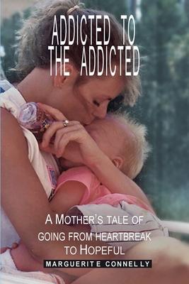 Addicted to the Addicted: A Mother's Tale of Going from Heartbreak to Hopeful