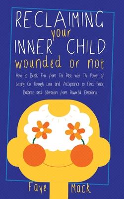 Reclaiming Your Inner Child: Wounded or Not How To Break Free from The Past with The Power of Letting Go Through Love and Acceptance to Find Peace,