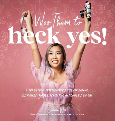 Woo Them to HECK YES!: A Pro Wedding Photographer's Tips for Earning Six Figures (Plus!) & Perfecting Any Couple's Big Day