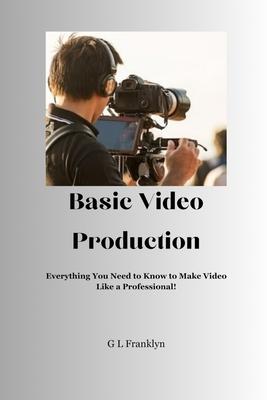 Basic Video Production: Everything You Need to Know to Make Video Like a Professional