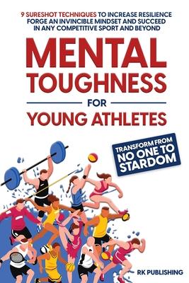 Mental Toughness for Young Athletes: Transform from NO ONE to STARDOM; 9 Sureshot Techniques to Increase Resilience, Forge an Invincible Mindset, and