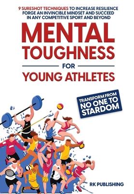 Mental Toughness for Young Athletes: Transform from NO ONE to STARDOM; 9 Sureshot Techniques to Increase Resilience, Forge an Invincible Mindset, and