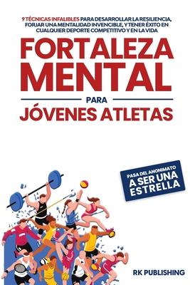 Fortaleza Mental para Jvenes Atletas: Pasa del ANONIMATO a ser una ESTRELLA; 9 tcnicas infalibles para desarrollar la resiliencia, forjar una mental