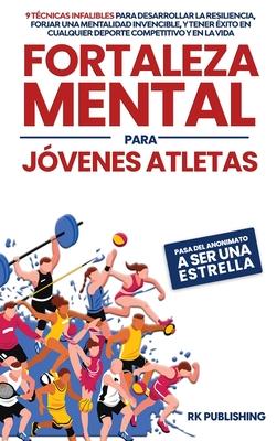 Fortaleza Mental para Jvenes Atletas: Pasa del ANONIMATO a ser una ESTRELLA; 9 tcnicas infalibles para desarrollar la resiliencia, forjar una mental