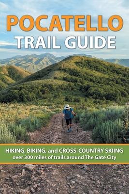 Pocatello Trail Guide: HIKING, BIKING, and CROSS-COUNTRY SKIING over 300 miles of trails around The Gate City