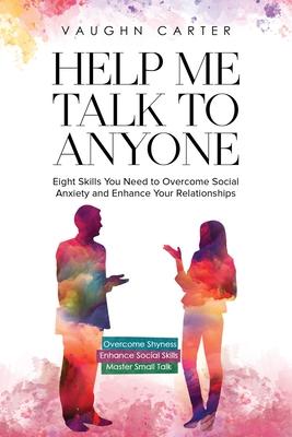 Help Me Talk To Anyone: Eight Skills You Need to Overcome Social Anxiety and Enhance Your Relationships