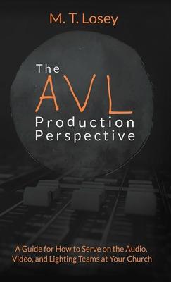 The AVL Production Perspective: A How-to Guide for Serving on the Audio, Video, and Lighting Teams at Your Local Church