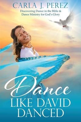 Dance Like David Danced: Discovering Dance in the Bible & Dance Ministry for God's Glory