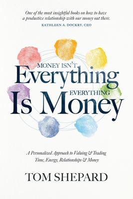 Money isn't Everything, Everything is Money: A Personalized Approach to Valuing and Trading Time, Energy, Relationships and Money