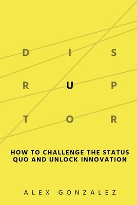 Disruptor: How to Challenge the Status Quo and Unlock Innovation