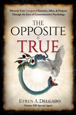 The Opposite is True: Discover Your Unexpected Enemies, Allies, and Purpose Through the Eyes of Counter-Intuitive Psychology