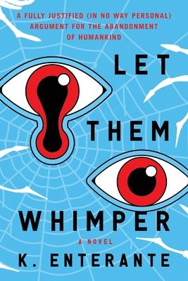 Let Them Whimper: A Fully Justified (In No Way Personal) Argument for the Abandonment of Humankind: A Novel