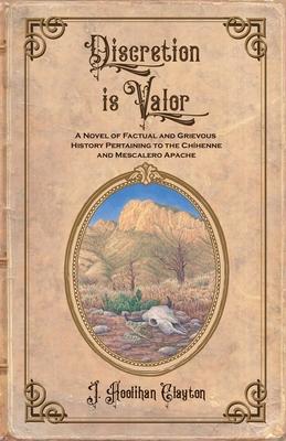 Discretion Is Valor: A Novel of Factual and Grievous History Pertaining to the Chhenne and Mescalero Apache