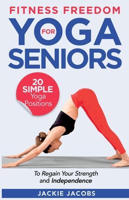 Fitness Freedom for Seniors: 20 Simple Yoga Positions to Regain Your Strength and Independence