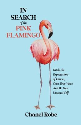 In Search of the Pink Flamingo: Ditch the Expectations of Others, Own Your Voice, and Be Your Unusual Self