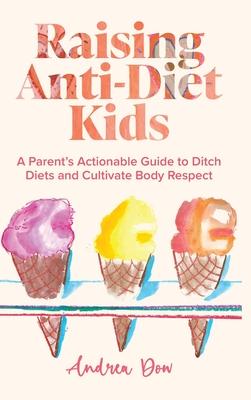 Raising Anti-Diet Kids: A Parent's Actionable Guide to Ditch Diets and Cultivate Body Respect