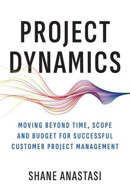 Project Dynamics: Moving Beyond Time, Scope and Budget for Successful Customer Project Management