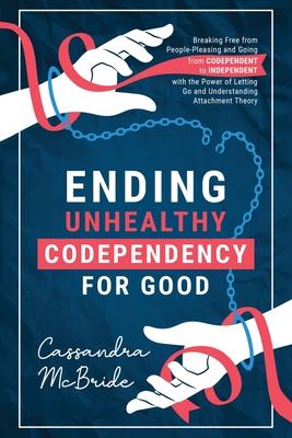 Ending Unhealthy Codependency for Good: Breaking Free from People-Pleasing and Going from Codependent to Independent with the Power of Letting Go and