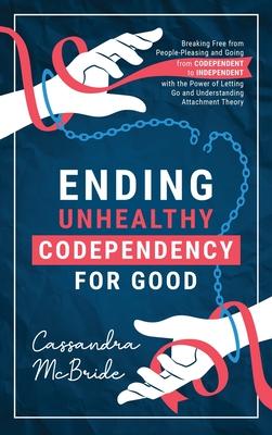 Ending Unhealthy Codependency for Good: Breaking Free from People-Pleasing and Going from Codependent to Independent with the Power of Letting Go and