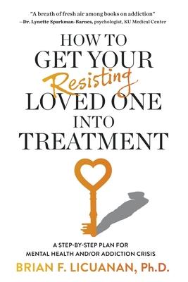 How to Get Your Resisting Loved One into Treatment: A Step-by-Step Plan for Mental Health and/or Addiction Crisis