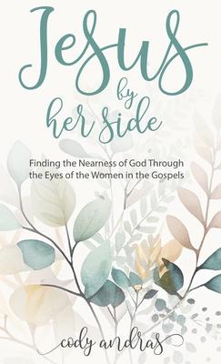 Jesus By Her Side: Finding the Nearness of God Through the Eyes of Women in the Gospels