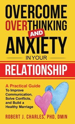 Overcome Overthinking and Anxiety in Your Relationship: A Practical Guide to Improve Communication, Solve Conflicts and Build a Healthy Marriage