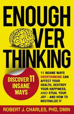 Enough Overthinking: 11 Insane Ways Overthinking Can Affect Your Health, Destroy Your Happiness, and Steal Your Joy and How to Neutralize I