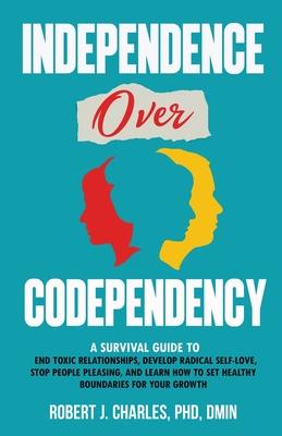 Independence Over Codependency: A Survival Guide to End Toxic Relationships, Develop Radical Selflove, Stop People Pleasing, and Learn How to Set Heal