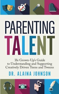 Parenting Talent: The Grown-Up's Guide to Understanding and Supporting Creatively Driven Teens and Tweens