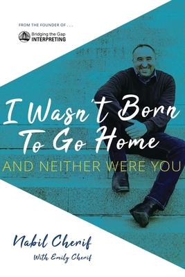 I Wasn't Born to Go Home, and Neither Were You: Finding Your Gift, Facing Life's Challenges, and Never Taking the Chicken Exit