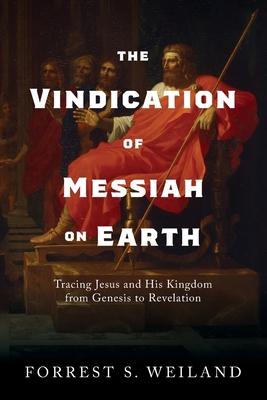 The Vindication of Messiah on Earth: Tracing Jesus and His Kingdom from Genesis to Revelation