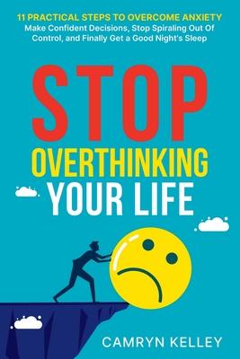 Stop Overthinking Your Life: 11 Practical Steps to Overcome Anxiety, Make Confident Decisions, Stop Spiraling Out of Control, and Finally Get a Goo