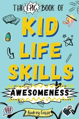 Epic Book of Kid Life Skills Awesomeness: How to Cook, Clean, Manage Money, Learn Internet and Body Safety, and Handle Big Feelings for Tweens Ages 8-