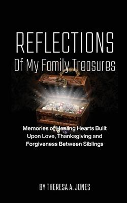 Reflections of My Family Treasures: Memories of Healing Hearts Built Upon Love, Thanksgiving and Forgiveness Between Siblings