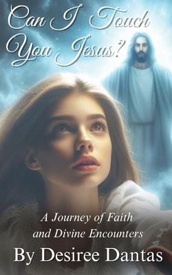 Can I Touch You Jesus?: A Journey of Faith and Divine Encounters