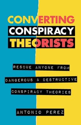 Converting Conspiracy Theorists: Rescue Anyone from Dangerous & Destructive Conspiracy Theories