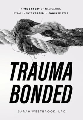 Trauma Bonded: A True Story of Navigating Attachments Forged in Complex PTSD