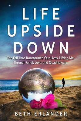 Life Upside Down: The Fall That Transformed Our Lives, Lifting Me Through Grief, Love and Quadriplegia