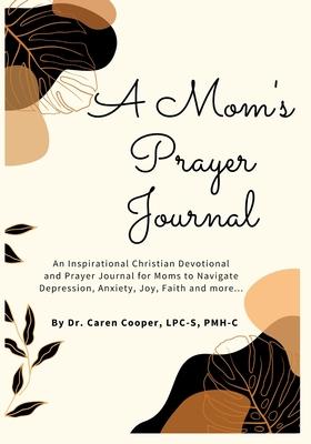 A Mom's Prayer Journal: An Inspirational Christian Devotional and Prayer Journal for Moms to Navigate Depression, Anxiety, Joy, Faith and More