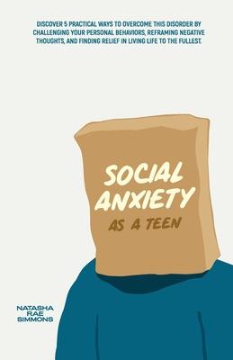 Social Anxiety As A Teen: Discover 5 Practical Ways to Overcome This Disorder by Challenging Your Personal Behaviors, Reframing Negative Thought